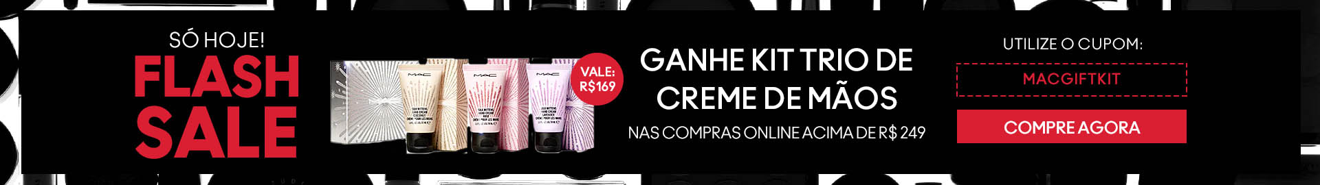 Só Hoje. Flash Sale. Ganhe kit trio de creme de mãos nas compras online acima de 249 reais. Utilize cupom: MACGIFTKIT